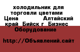 холодильник для торговли цветами › Цена ­ 35 000 - Алтайский край, Бийск г. Бизнес » Оборудование   